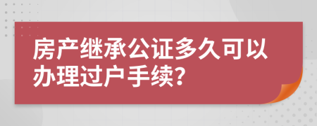 房產(chǎn)繼承公證多久可以辦理過戶手續(xù)？