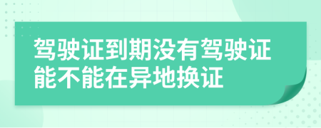 駕駛證到期沒有駕駛證能不能在異地換證