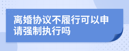 離婚協(xié)議不履行可以申請強(qiáng)制執(zhí)行嗎