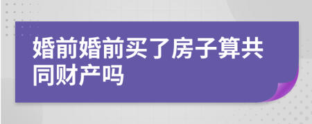 婚前婚前買了房子算共同財產(chǎn)嗎