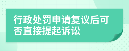 行政處罰申請復(fù)議后可否直接提起訴訟