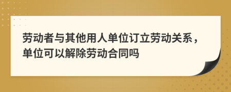 勞動(dòng)者與其他用人單位訂立勞動(dòng)關(guān)系，單位可以解除勞動(dòng)合同嗎