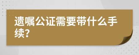 遺囑公證需要帶什么手續(xù)？