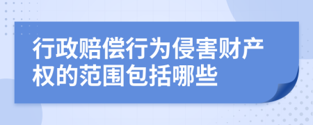 行政賠償行為侵害財(cái)產(chǎn)權(quán)的范圍包括哪些