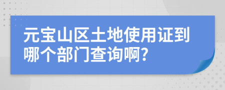 元寶山區(qū)土地使用證到哪個部門查詢啊?