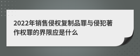 2022年銷售侵權(quán)復(fù)制品罪與侵犯著作權(quán)罪的界限應(yīng)是什么