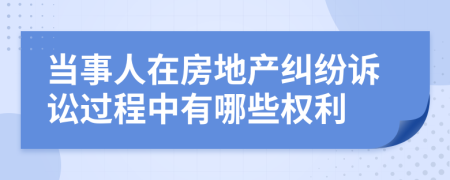 當(dāng)事人在房地產(chǎn)糾紛訴訟過程中有哪些權(quán)利
