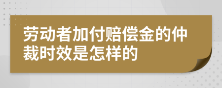 勞動者加付賠償金的仲裁時效是怎樣的
