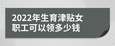 2022年生育津貼女職工可以領(lǐng)多少錢