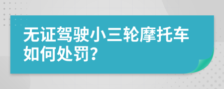 無(wú)證駕駛小三輪摩托車如何處罰？