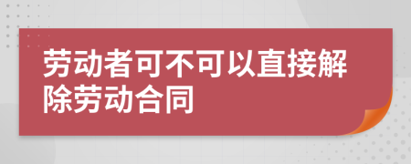 勞動(dòng)者可不可以直接解除勞動(dòng)合同