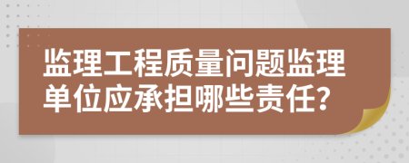 監(jiān)理工程質(zhì)量問題監(jiān)理單位應承擔哪些責任？