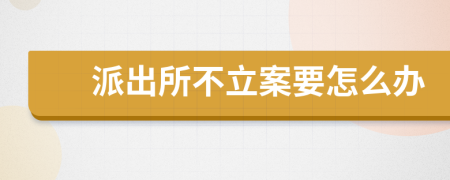 派出所不立案要怎么辦