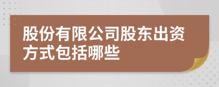 股份有限公司股東出資方式包括哪些