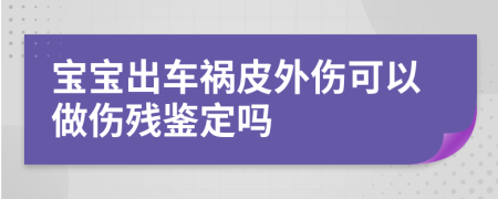 寶寶出車禍皮外傷可以做傷殘鑒定嗎
