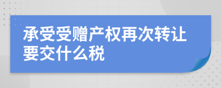 承受受贈產(chǎn)權(quán)再次轉(zhuǎn)讓要交什么稅