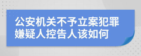 公安機(jī)關(guān)不予立案犯罪嫌疑人控告人該如何