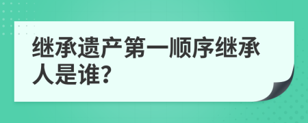 繼承遺產(chǎn)第一順序繼承人是誰(shuí)？