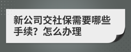 新公司交社保需要哪些手續(xù)？怎么辦理