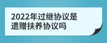 2022年過繼協(xié)議是遺贈(zèng)扶養(yǎng)協(xié)議嗎