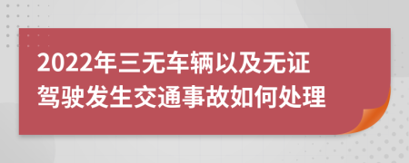 2022年三無(wú)車輛以及無(wú)證駕駛發(fā)生交通事故如何處理