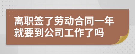 離職簽了勞動合同一年就要到公司工作了嗎
