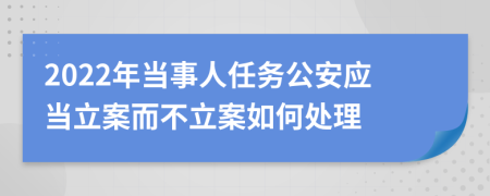 2022年當(dāng)事人任務(wù)公安應(yīng)當(dāng)立案而不立案如何處理