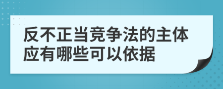 反不正當競爭法的主體應(yīng)有哪些可以依據(jù)