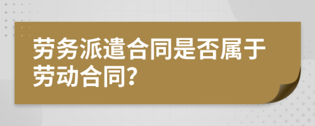 勞務(wù)派遣合同是否屬于勞動(dòng)合同？