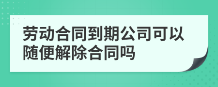 勞動合同到期公司可以隨便解除合同嗎