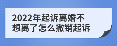 2022年起訴離婚不想離了怎么撤銷(xiāo)起訴