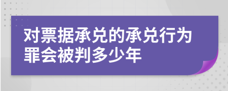 對(duì)票據(jù)承兌的承兌行為罪會(huì)被判多少年