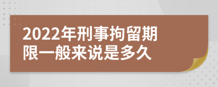 2022年刑事拘留期限一般來說是多久