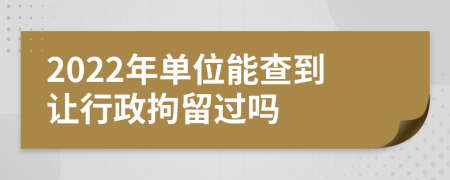 2022年單位能查到讓行政拘留過嗎