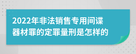 2022年非法銷(xiāo)售專(zhuān)用間諜器材罪的定罪量刑是怎樣的
