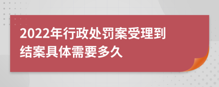 2022年行政處罰案受理到結案具體需要多久