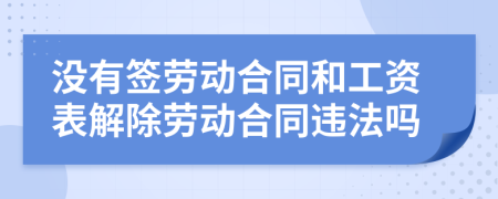 沒(méi)有簽勞動(dòng)合同和工資表解除勞動(dòng)合同違法嗎