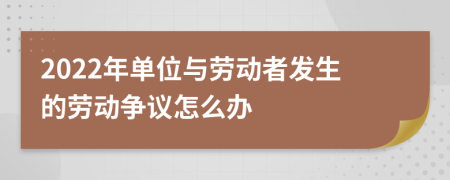 2022年單位與勞動者發(fā)生的勞動爭議怎么辦