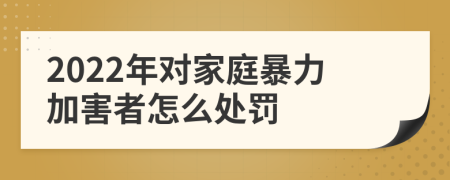 2022年對(duì)家庭暴力加害者怎么處罰