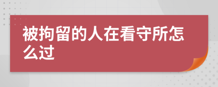 被拘留的人在看守所怎么過