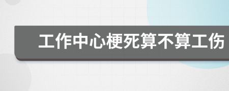 工作中心梗死算不算工傷