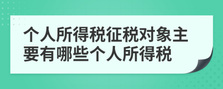 個(gè)人所得稅征稅對(duì)象主要有哪些個(gè)人所得稅