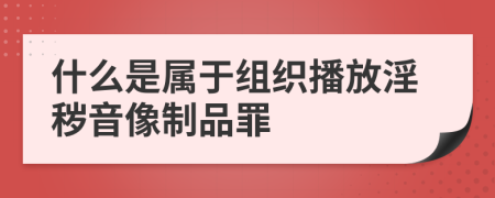 什么是屬于組織播放淫穢音像制品罪