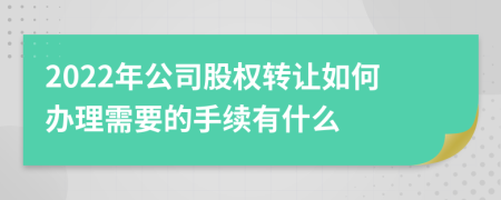 2022年公司股權(quán)轉(zhuǎn)讓如何辦理需要的手續(xù)有什么
