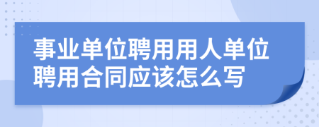 事業(yè)單位聘用用人單位聘用合同應(yīng)該怎么寫