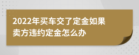 2022年買車交了定金如果賣方違約定金怎么辦