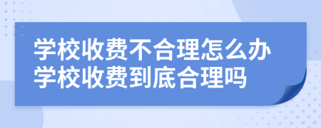 學(xué)校收費(fèi)不合理怎么辦學(xué)校收費(fèi)到底合理嗎
