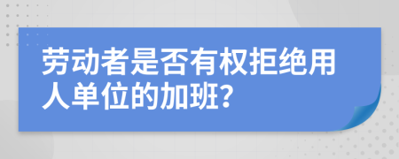 勞動(dòng)者是否有權(quán)拒絕用人單位的加班？