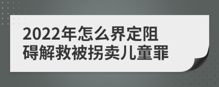 2022年怎么界定阻礙解救被拐賣兒童罪
