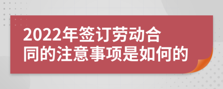 2022年簽訂勞動合同的注意事項是如何的
